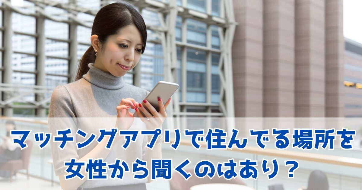 マッチングアプリ 住んでる場所 女性から聞くのはあり？